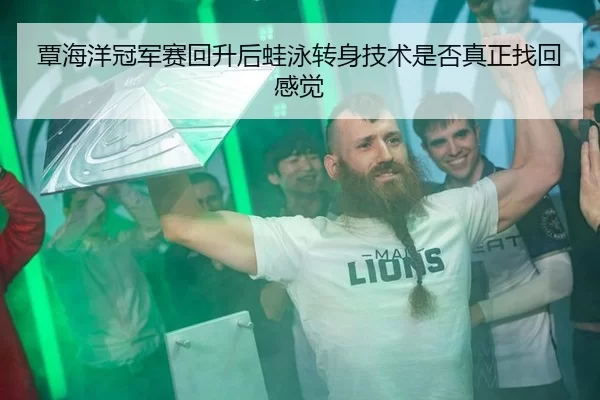 覃海洋冠军赛回升后蛙泳转身技术是否真正找回感觉